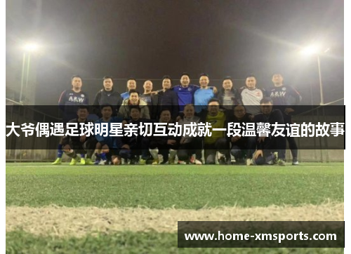 大爷偶遇足球明星亲切互动成就一段温馨友谊的故事