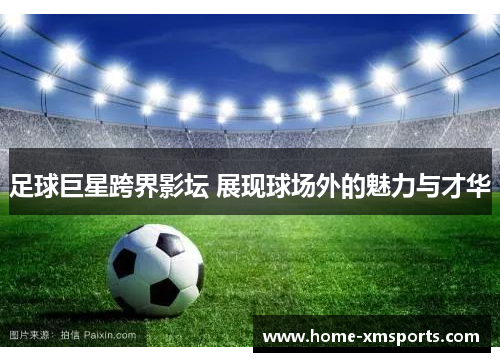 足球巨星跨界影坛 展现球场外的魅力与才华