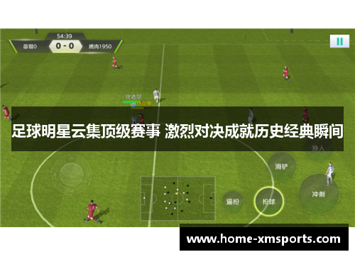 足球明星云集顶级赛事 激烈对决成就历史经典瞬间
