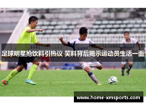 足球明星抢饮料引热议 笑料背后揭示运动员生活一面