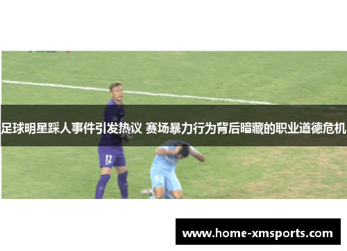 足球明星踩人事件引发热议 赛场暴力行为背后暗藏的职业道德危机