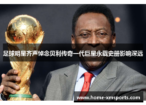 足球明星齐声悼念贝利传奇一代巨星永载史册影响深远