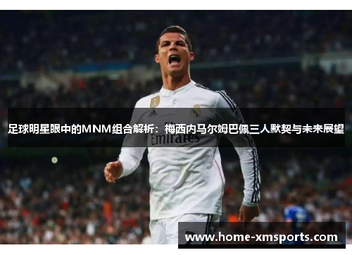 足球明星眼中的MNM组合解析：梅西内马尔姆巴佩三人默契与未来展望