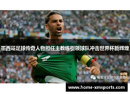 墨西哥足球传奇人物担任主教练引领球队冲击世界杯新辉煌