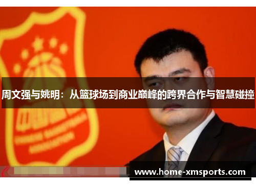 周文强与姚明：从篮球场到商业巅峰的跨界合作与智慧碰撞
