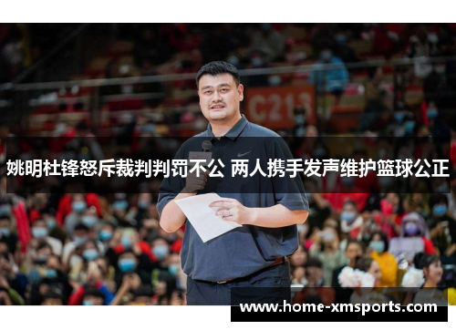 姚明杜锋怒斥裁判判罚不公 两人携手发声维护篮球公正