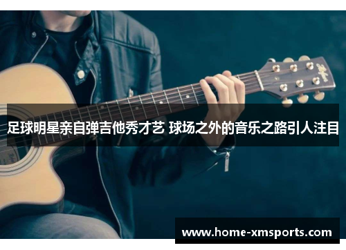 足球明星亲自弹吉他秀才艺 球场之外的音乐之路引人注目