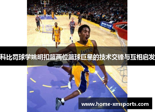 科比罚球学姚明扣篮两位篮球巨星的技术交锋与互相启发