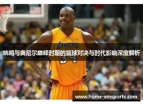 姚明与奥尼尔巅峰时期的篮球对决与时代影响深度解析