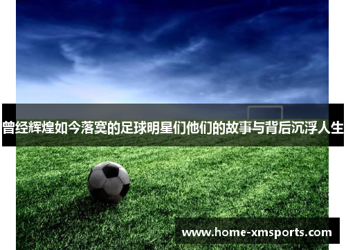 曾经辉煌如今落寞的足球明星们他们的故事与背后沉浮人生