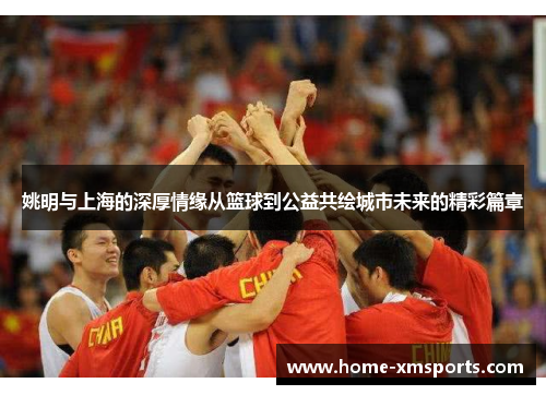 姚明与上海的深厚情缘从篮球到公益共绘城市未来的精彩篇章