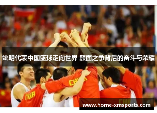姚明代表中国篮球走向世界 颜面之争背后的奋斗与荣耀