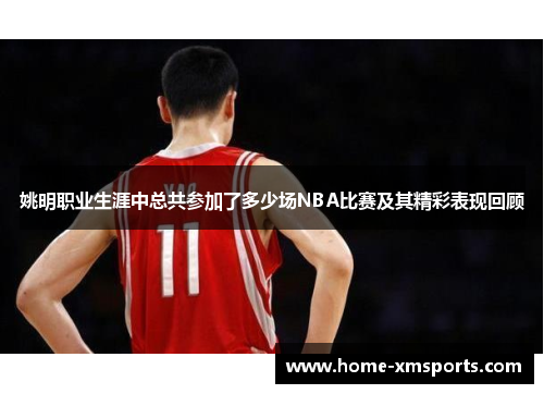 姚明职业生涯中总共参加了多少场NBA比赛及其精彩表现回顾
