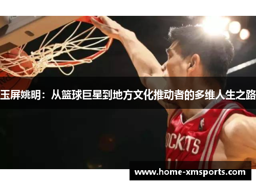 玉屏姚明：从篮球巨星到地方文化推动者的多维人生之路