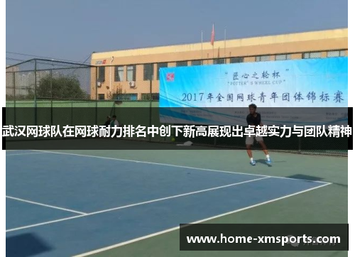 武汉网球队在网球耐力排名中创下新高展现出卓越实力与团队精神