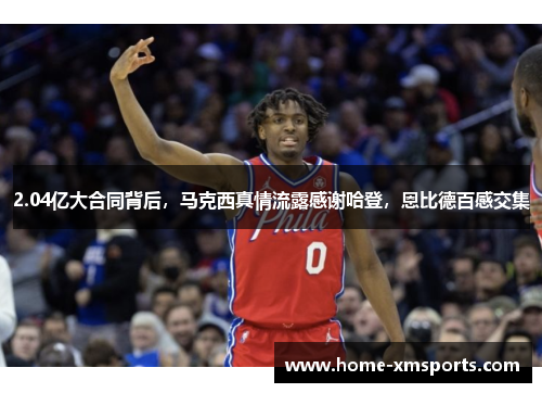 2.04亿大合同背后，马克西真情流露感谢哈登，恩比德百感交集