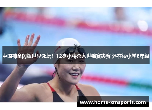 中国神童闪耀世界泳坛！12岁小将杀入世锦赛决赛 还在读小学6年级