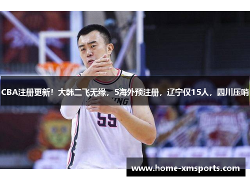 CBA注册更新！大韩二飞无缘，5海外预注册，辽宁仅15人，四川压哨