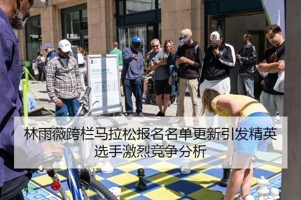 林雨薇跨栏马拉松报名名单更新引发精英选手激烈竞争分析